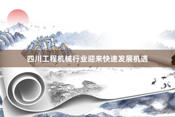 四川工程机械行业迎来快速发展机遇